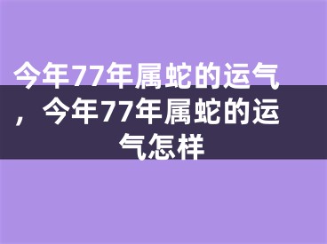 今年77年属蛇的运气，今年77年属蛇的运气怎样