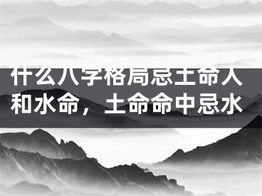 什么八字格局忌土命人和水命，土命命中忌水