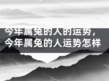 今年属兔的人的运势，今年属兔的人运势怎样