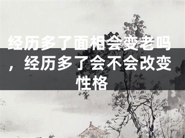 经历多了面相会变老吗,经历多了会不会改变性格