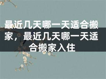 最近几天哪一天适合搬家,最近几天哪一天适合搬家入住