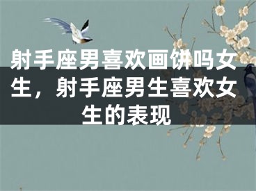 射手座男喜欢画饼吗女生,射手座男生喜欢女生的表现