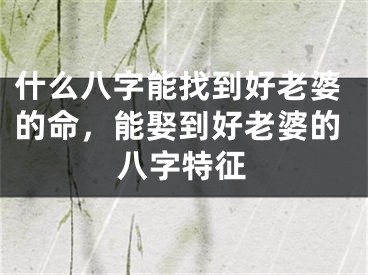 什么八字能找到好老婆的命，能娶到好老婆的八字特征
