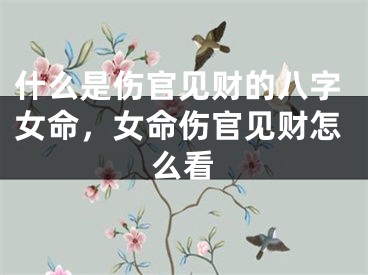 什么是伤官见财的八字女命，女命伤官见财怎么看