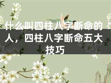 什么叫四柱八字断命的人，四柱八字断命五大技巧