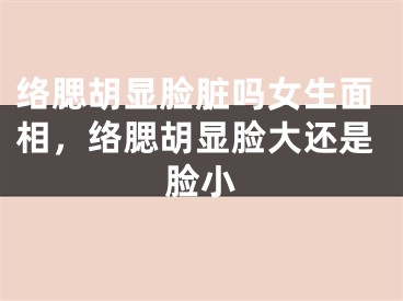 络腮胡显脸脏吗女生面相,络腮胡显脸大还是脸小