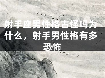 射手座男性格古怪吗为什么，射手男性格有多恐怖