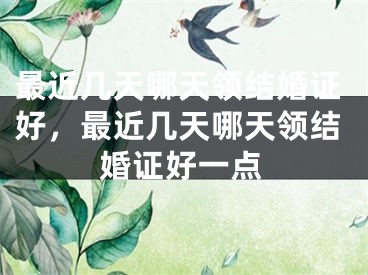 最近几天哪天领结婚证好,最近几天哪天领结婚证好一点