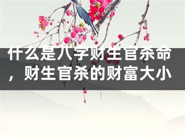 什么是八字财生官杀命，财生官杀的财富大小