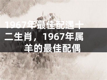 1967年最佳配遇十二生肖，1967年属羊的最佳配偶