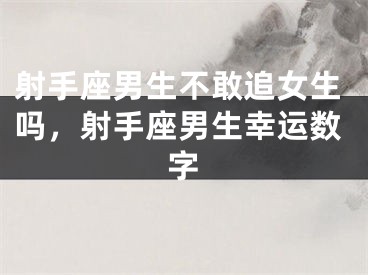 射手座男生不敢追女生吗,射手座男生幸运数字