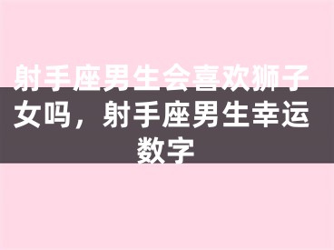 射手座男生会喜欢狮子女吗,射手座男生幸运数字