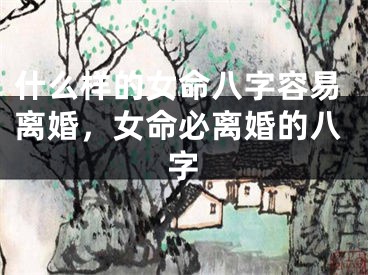 什么样的女命八字容易离婚，女命必离婚的八字