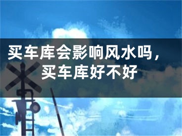买车库会影响风水吗,买车库好不好