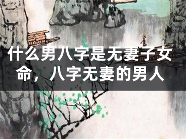 什么男八字是无妻子女命，八字无妻的男人