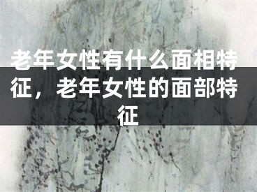 老年女性有什么面相特征，老年女性的面部特征