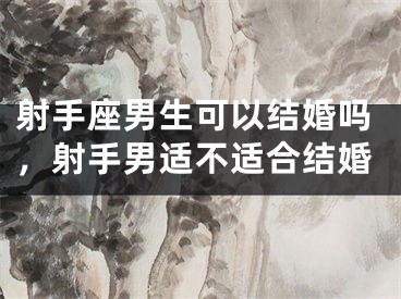 射手座男生可以结婚吗,射手男适不适合结婚