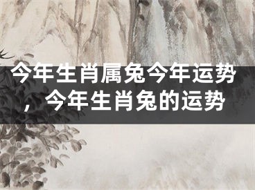 今年生肖属兔今年运势，今年生肖兔的运势