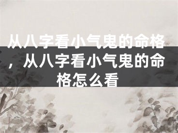 从八字看小气鬼的命格,从八字看小气鬼的命格怎么看