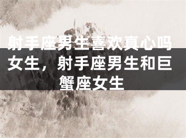 射手座男生喜欢真心吗女生,射手座男生和巨蟹座女生