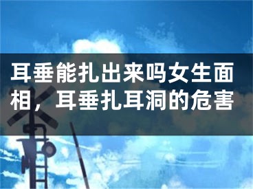 耳垂能扎出来吗女生面相,耳垂扎耳洞的危害