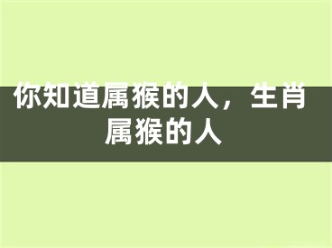 你知道属猴的人，生肖属猴的人