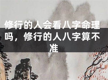 修行的人会看八字命理吗,修行的人八字算不准