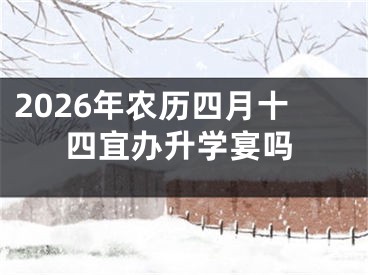 2026年农历四月十四宜办升学宴吗