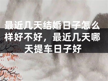 最近几天结婚日子怎么样好不好，最近几天哪天提车日子好