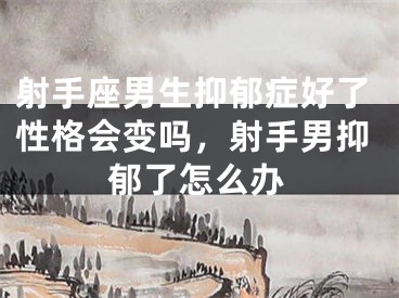 射手座男生抑郁症好了性格会变吗，射手男抑郁了怎么办