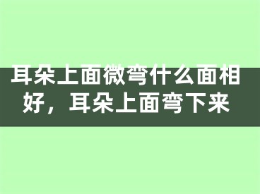 耳朵上面微弯什么面相好，耳朵上面弯下来