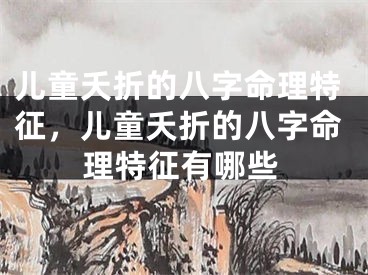 儿童夭折的八字命理特征,儿童夭折的八字命理特征有哪些