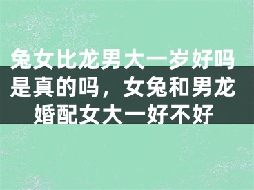 兔女比龙男大一岁好吗是真的吗，女兔和男龙婚配女大一好不好