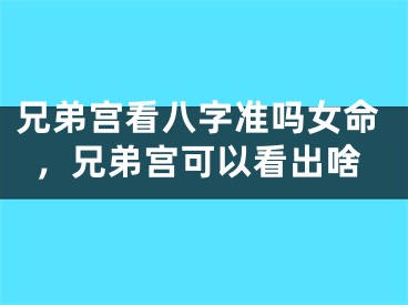 兄弟宫看八字准吗女命，兄弟宫可以看出啥