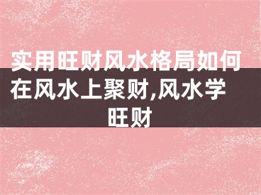 实用旺财风水格局如何在风水上聚财,风水学旺财