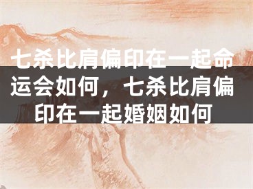 七杀比肩偏印在一起命运会如何,七杀比肩偏印在一起婚姻如何