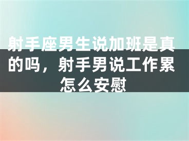 射手座男生说加班是真的吗,射手男说工作累怎么安慰
