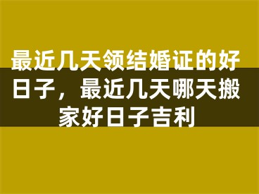 最近几天领结婚证的好日子，最近几天哪天搬家好日子吉利