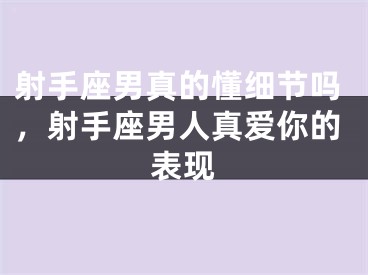 射手座男真的懂细节吗，射手座男人真爱你的表现