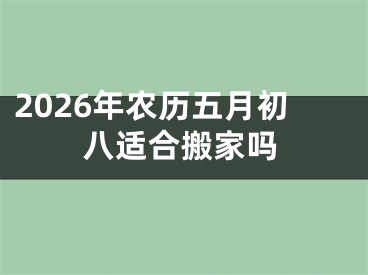2026年农历五月初八适合搬家吗