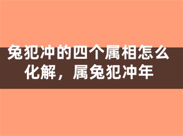 兔犯冲的四个属相怎么化解，属兔犯冲年