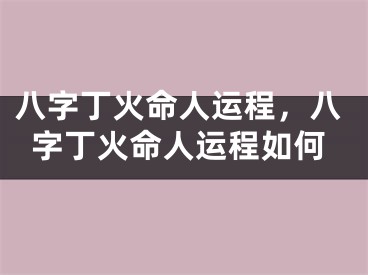 八字丁火命人运程，八字丁火命人运程如何