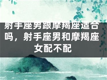 射手座男跟摩羯座适合吗,射手座男和摩羯座女配不配