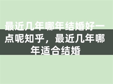 最近几年哪年结婚好一点呢知乎,最近几年哪年适合结婚