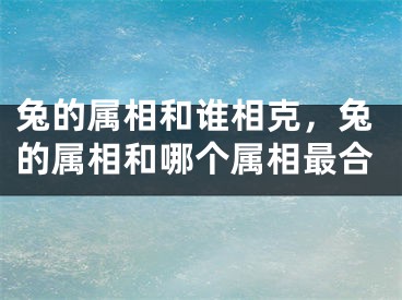 兔的属相和谁相克,兔的属相和哪个属相最合