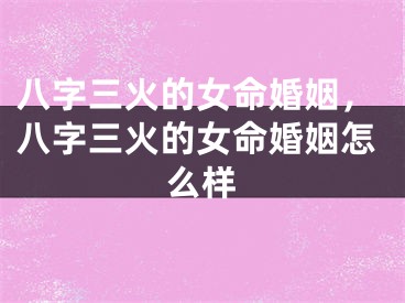八字三火的女命婚姻,八字三火的女命婚姻怎么样