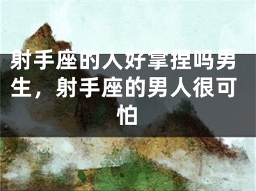 射手座的人好拿捏吗男生，射手座的男人很可怕