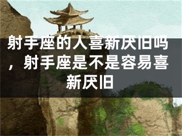 射手座的人喜新厌旧吗，射手座是不是容易喜新厌旧