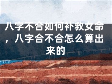 八字不合如何补救女命,八字合不合怎么算出来的