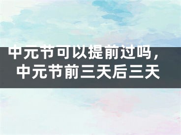 中元节可以提前过吗，中元节前三天后三天